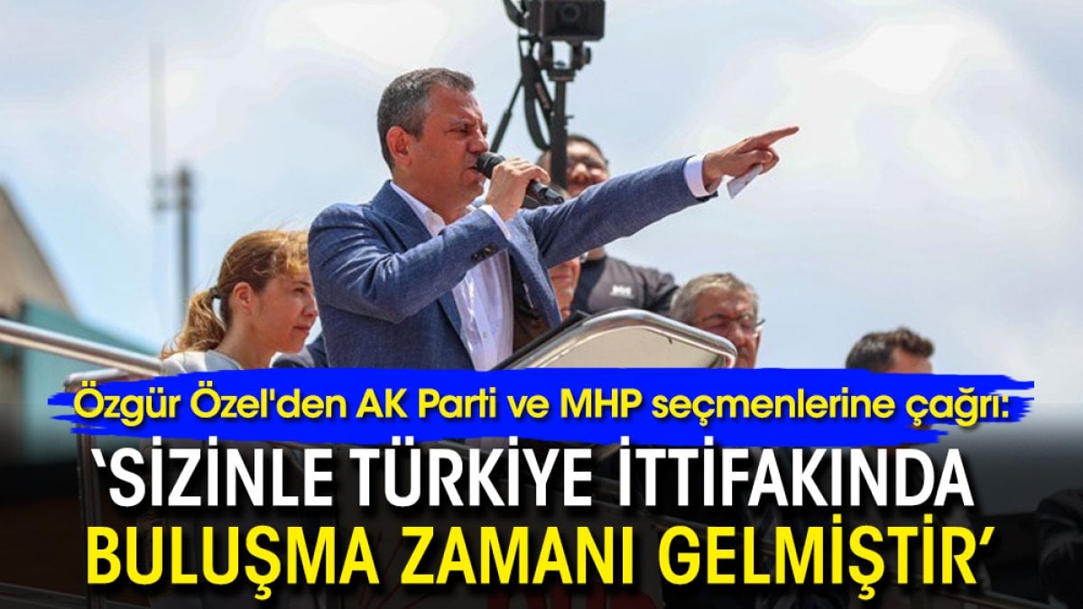 Özel’den AK Parti ve MHP seçmenlerine çağrı: ‘Sizinle buluşma zamanı gelmiştir’